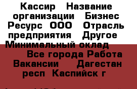 Кассир › Название организации ­ Бизнес Ресурс, ООО › Отрасль предприятия ­ Другое › Минимальный оклад ­ 30 000 - Все города Работа » Вакансии   . Дагестан респ.,Каспийск г.